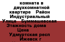 комната в двухкомнатной квартире › Район ­ Индустриальный › Улица ­ Буммашевская › Этажность дома ­ 5 › Цена ­ 4 000 - Удмуртская респ., Ижевск г. Недвижимость » Квартиры аренда   . Удмуртская респ.